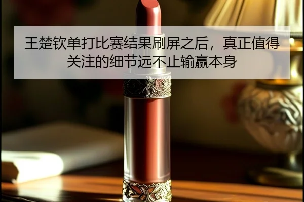 王楚钦单打比赛结果刷屏之后，真正值得关注的细节远不止输赢本身 - kaiyun