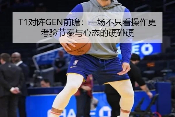 T1对阵GEN前瞻：一场不只看操作更考验节奏与心态的硬碰硬（kaiyun）